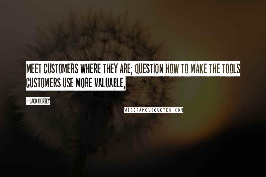 Jack Dorsey Quotes: Meet customers where they are; question how to make the tools customers use more valuable,