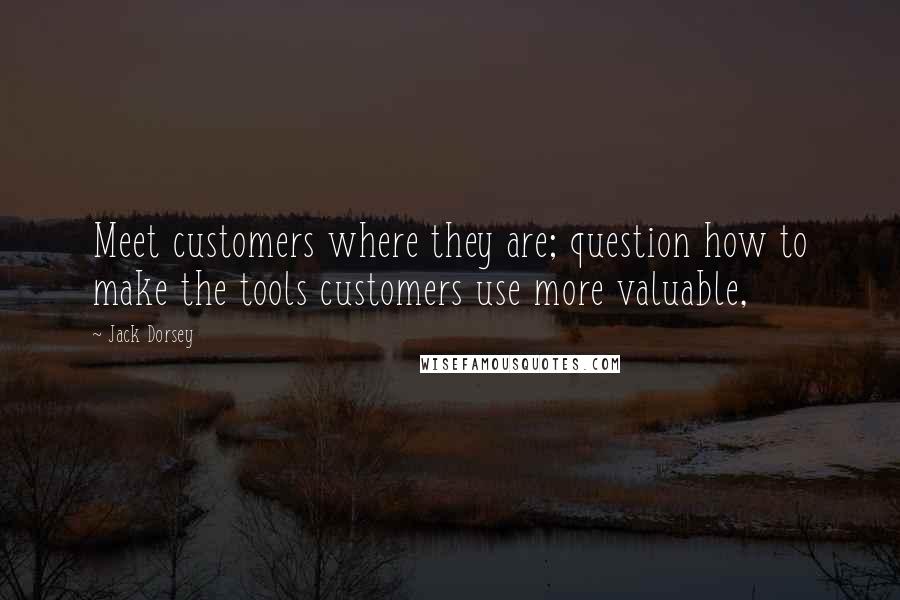 Jack Dorsey Quotes: Meet customers where they are; question how to make the tools customers use more valuable,