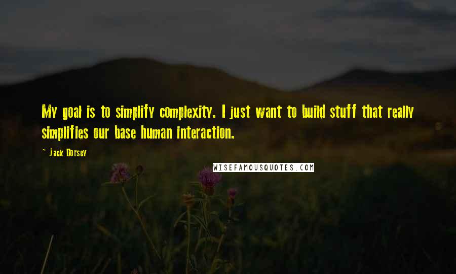 Jack Dorsey Quotes: My goal is to simplify complexity. I just want to build stuff that really simplifies our base human interaction.