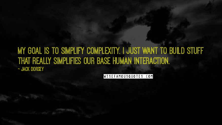 Jack Dorsey Quotes: My goal is to simplify complexity. I just want to build stuff that really simplifies our base human interaction.