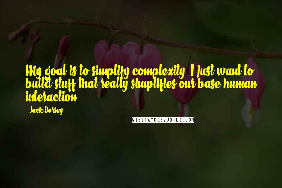Jack Dorsey Quotes: My goal is to simplify complexity. I just want to build stuff that really simplifies our base human interaction.