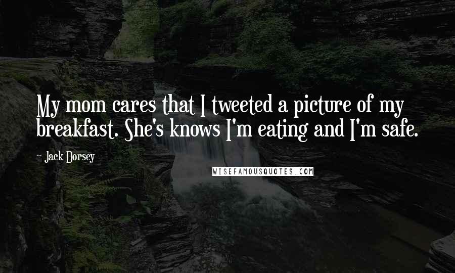 Jack Dorsey Quotes: My mom cares that I tweeted a picture of my breakfast. She's knows I'm eating and I'm safe.