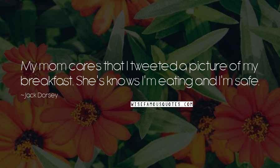 Jack Dorsey Quotes: My mom cares that I tweeted a picture of my breakfast. She's knows I'm eating and I'm safe.