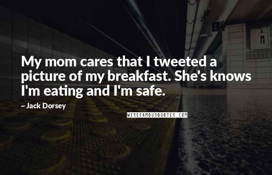 Jack Dorsey Quotes: My mom cares that I tweeted a picture of my breakfast. She's knows I'm eating and I'm safe.