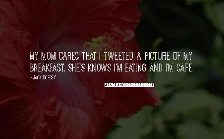Jack Dorsey Quotes: My mom cares that I tweeted a picture of my breakfast. She's knows I'm eating and I'm safe.