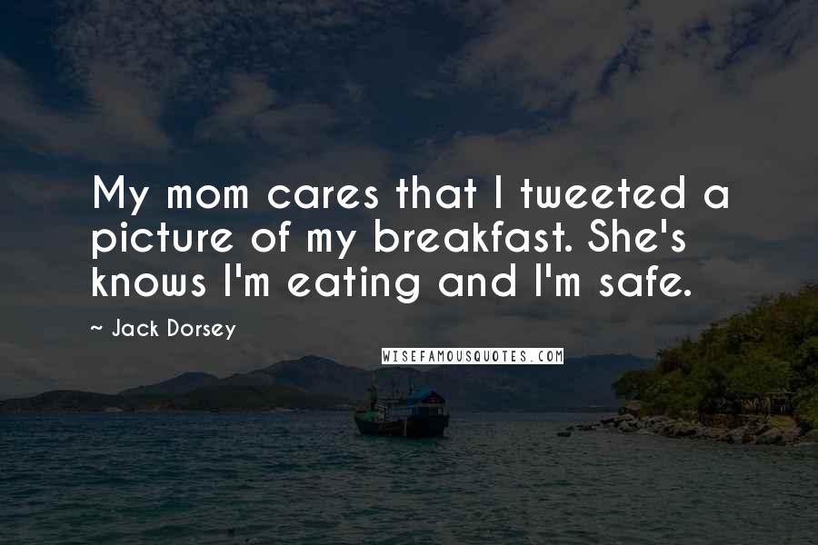 Jack Dorsey Quotes: My mom cares that I tweeted a picture of my breakfast. She's knows I'm eating and I'm safe.