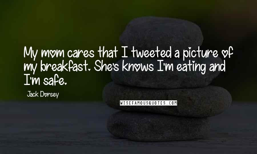 Jack Dorsey Quotes: My mom cares that I tweeted a picture of my breakfast. She's knows I'm eating and I'm safe.