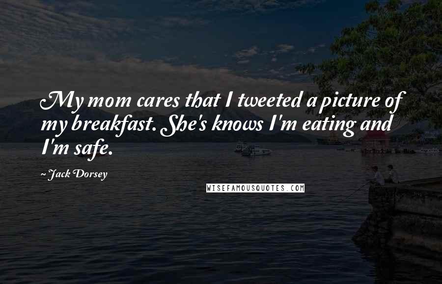 Jack Dorsey Quotes: My mom cares that I tweeted a picture of my breakfast. She's knows I'm eating and I'm safe.