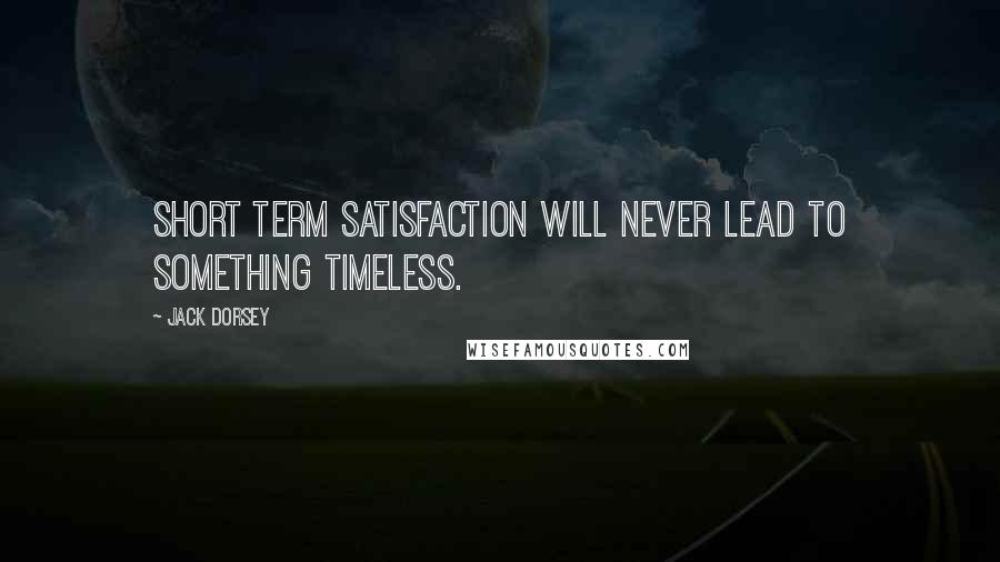 Jack Dorsey Quotes: Short term satisfaction will never lead to something timeless.