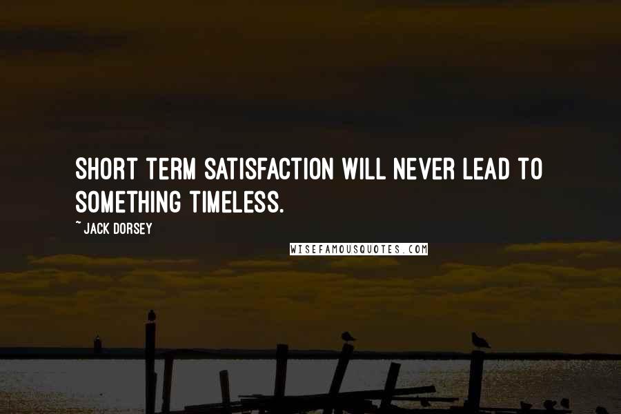 Jack Dorsey Quotes: Short term satisfaction will never lead to something timeless.