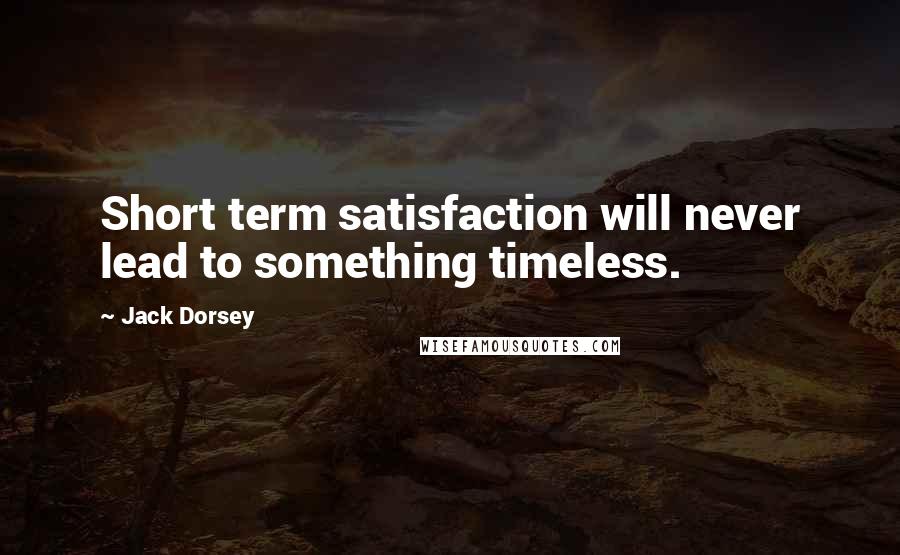 Jack Dorsey Quotes: Short term satisfaction will never lead to something timeless.