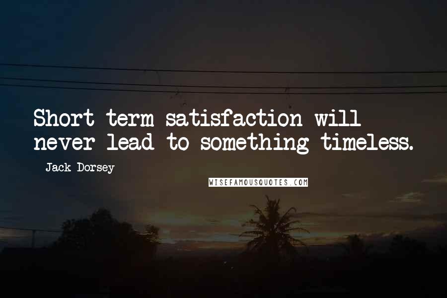 Jack Dorsey Quotes: Short term satisfaction will never lead to something timeless.