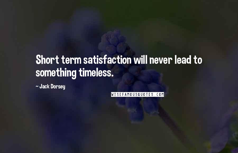 Jack Dorsey Quotes: Short term satisfaction will never lead to something timeless.