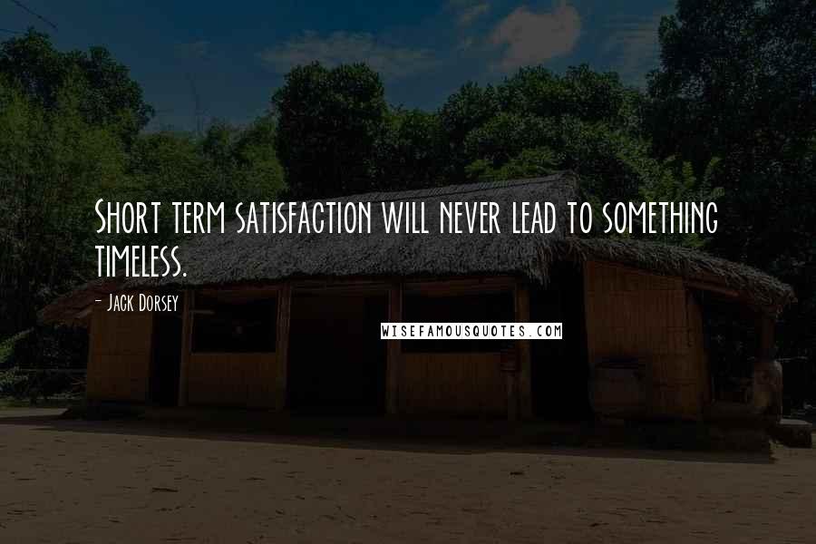 Jack Dorsey Quotes: Short term satisfaction will never lead to something timeless.