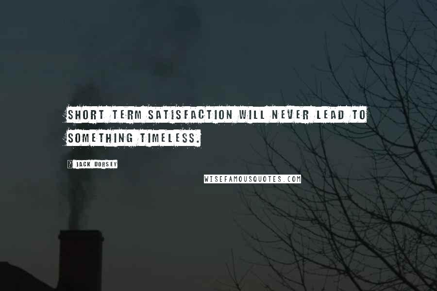 Jack Dorsey Quotes: Short term satisfaction will never lead to something timeless.