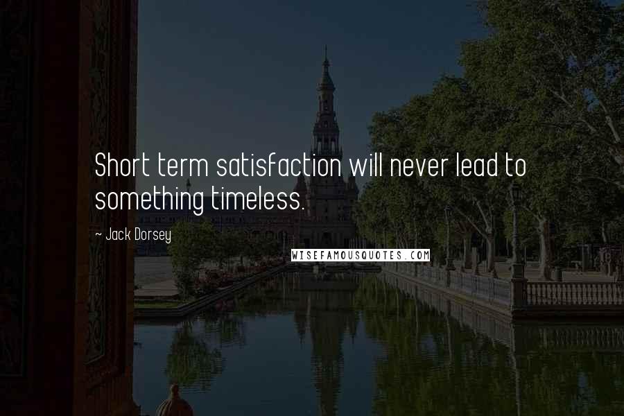 Jack Dorsey Quotes: Short term satisfaction will never lead to something timeless.