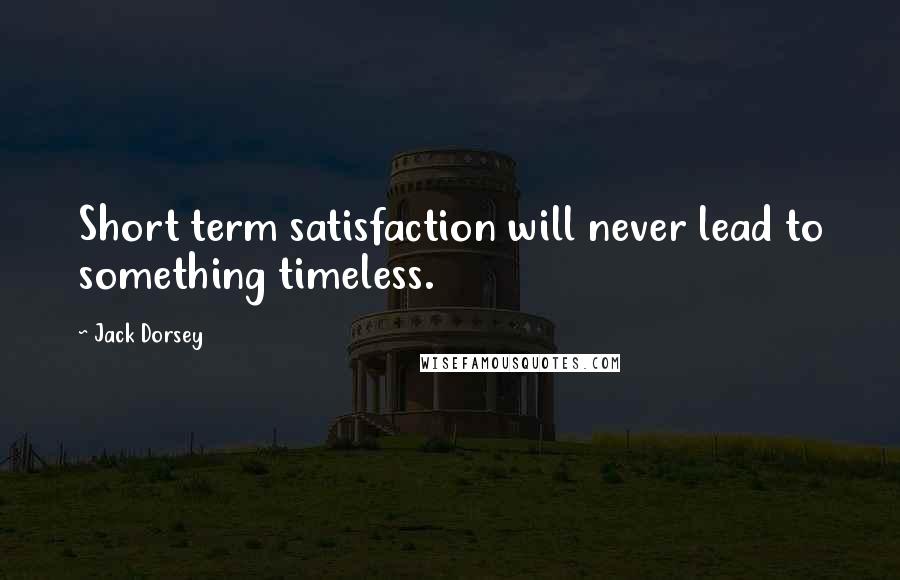 Jack Dorsey Quotes: Short term satisfaction will never lead to something timeless.