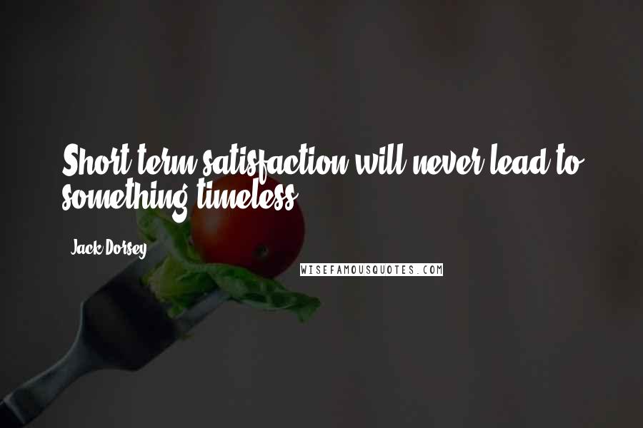 Jack Dorsey Quotes: Short term satisfaction will never lead to something timeless.