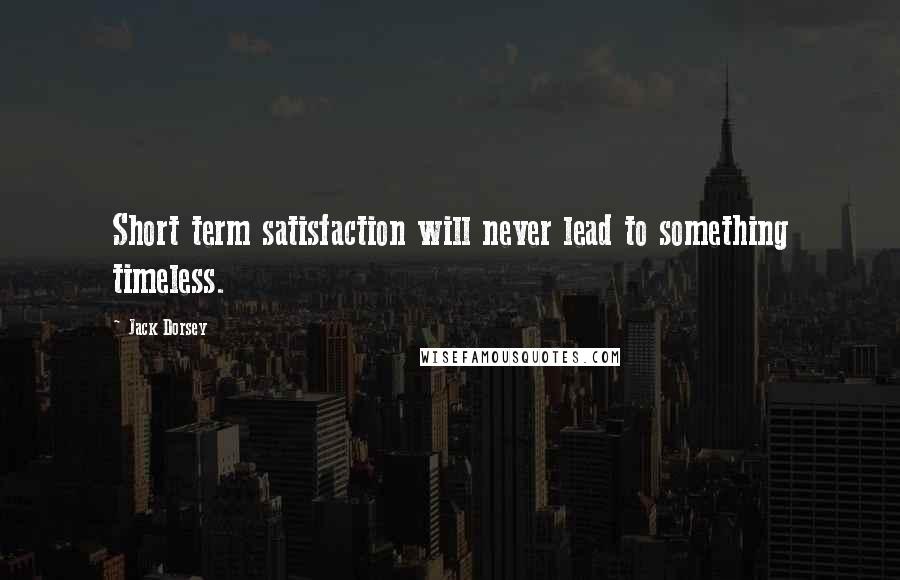 Jack Dorsey Quotes: Short term satisfaction will never lead to something timeless.