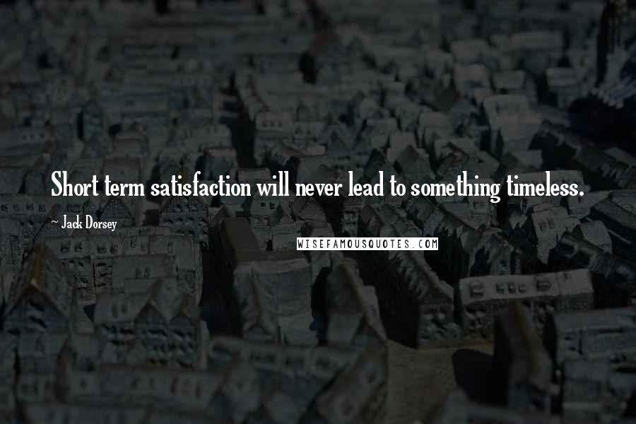 Jack Dorsey Quotes: Short term satisfaction will never lead to something timeless.