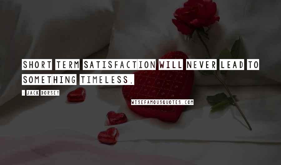 Jack Dorsey Quotes: Short term satisfaction will never lead to something timeless.