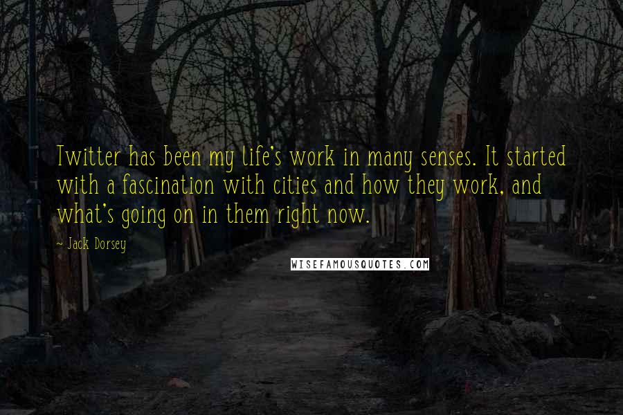 Jack Dorsey Quotes: Twitter has been my life's work in many senses. It started with a fascination with cities and how they work, and what's going on in them right now.
