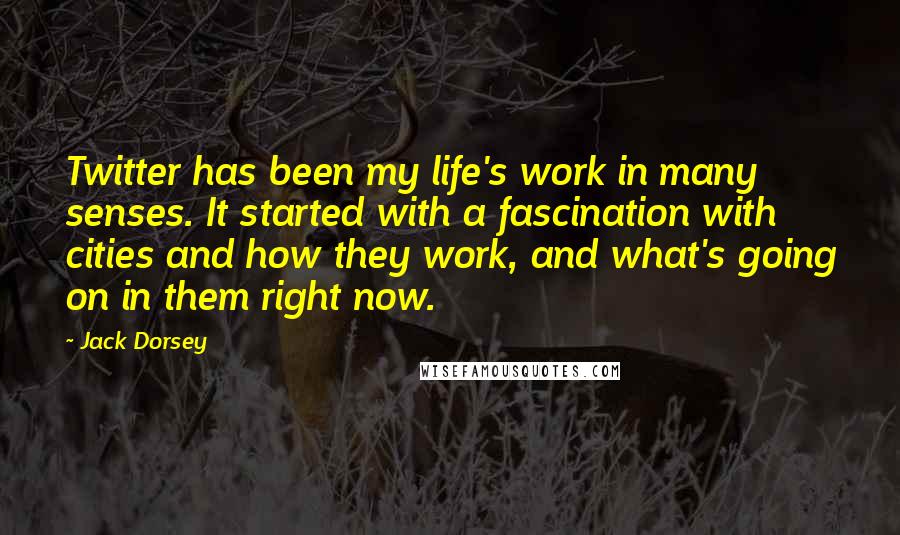 Jack Dorsey Quotes: Twitter has been my life's work in many senses. It started with a fascination with cities and how they work, and what's going on in them right now.