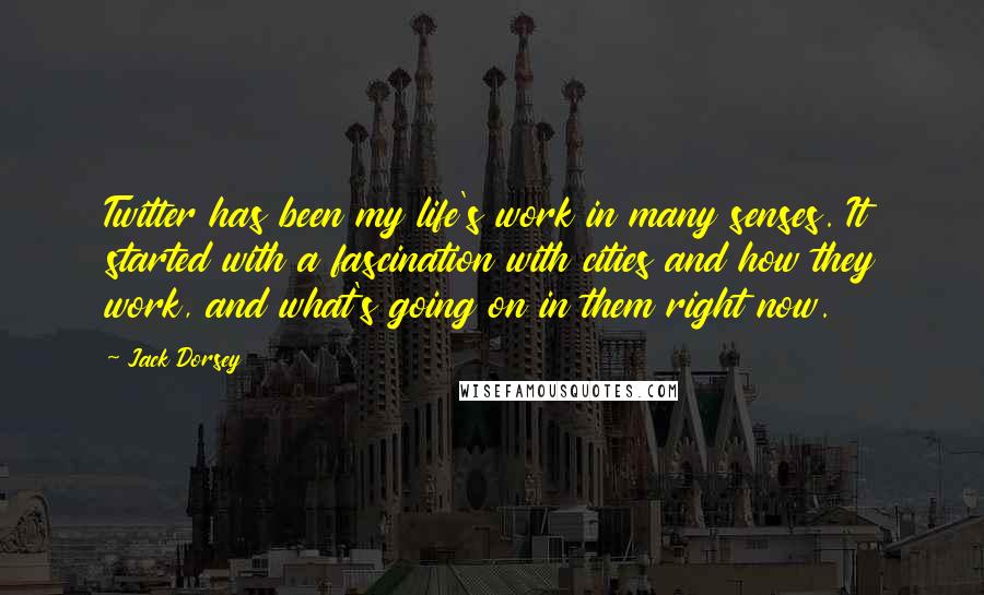 Jack Dorsey Quotes: Twitter has been my life's work in many senses. It started with a fascination with cities and how they work, and what's going on in them right now.