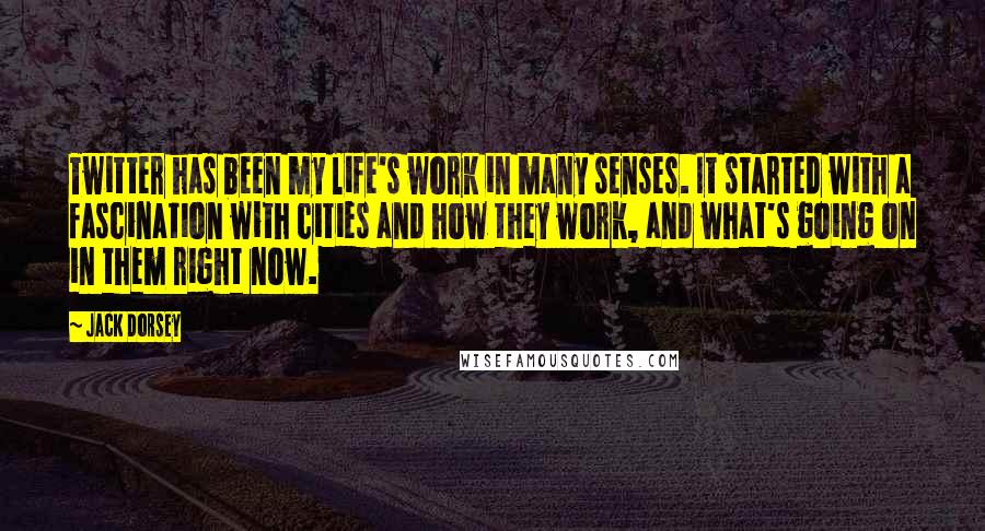 Jack Dorsey Quotes: Twitter has been my life's work in many senses. It started with a fascination with cities and how they work, and what's going on in them right now.