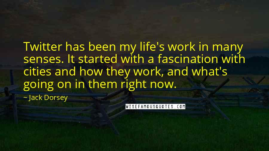 Jack Dorsey Quotes: Twitter has been my life's work in many senses. It started with a fascination with cities and how they work, and what's going on in them right now.
