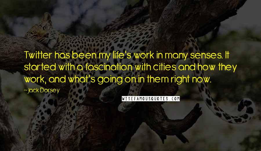 Jack Dorsey Quotes: Twitter has been my life's work in many senses. It started with a fascination with cities and how they work, and what's going on in them right now.