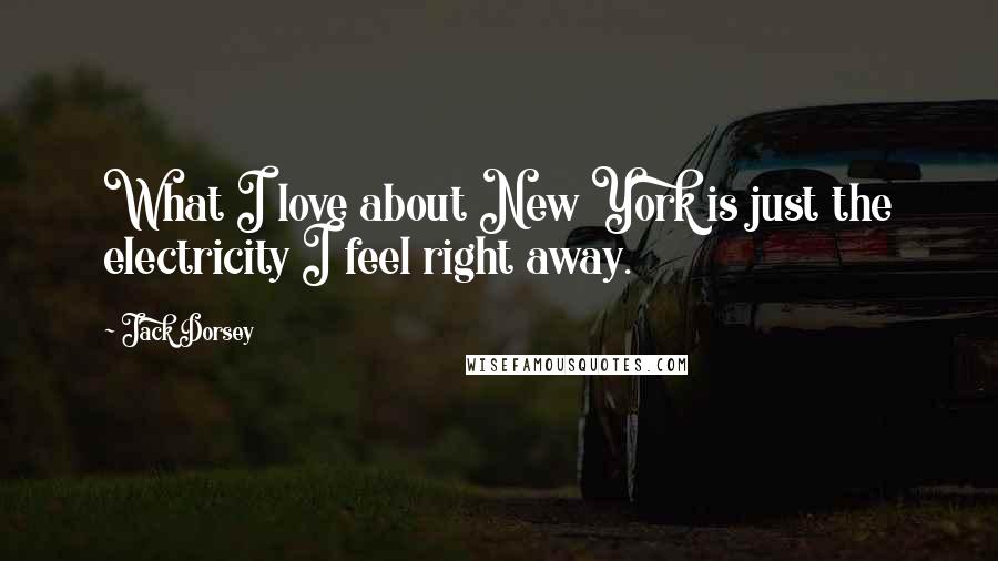 Jack Dorsey Quotes: What I love about New York is just the electricity I feel right away.