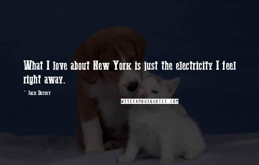 Jack Dorsey Quotes: What I love about New York is just the electricity I feel right away.