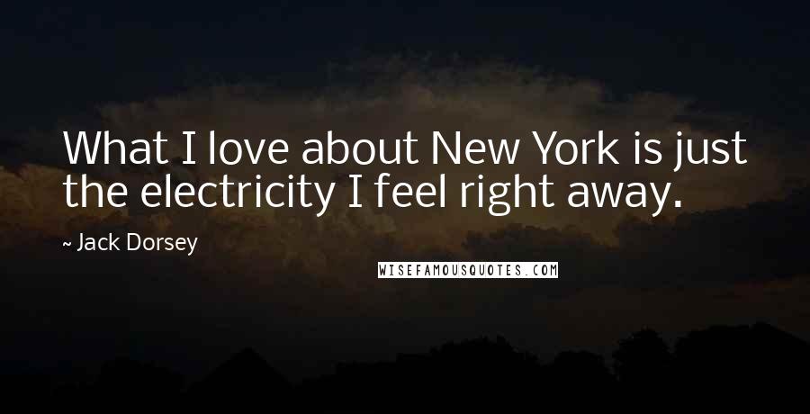 Jack Dorsey Quotes: What I love about New York is just the electricity I feel right away.