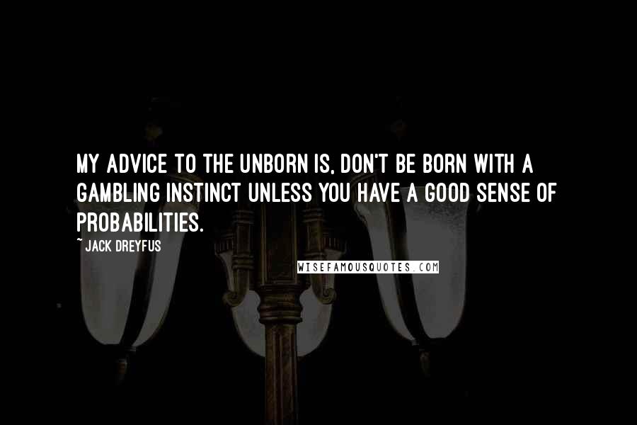 Jack Dreyfus Quotes: My advice to the unborn is, don't be born with a gambling instinct unless you have a good sense of probabilities.