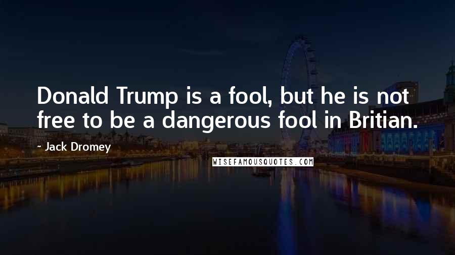 Jack Dromey Quotes: Donald Trump is a fool, but he is not free to be a dangerous fool in Britian.