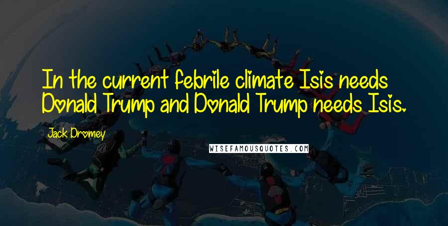 Jack Dromey Quotes: In the current febrile climate Isis needs Donald Trump and Donald Trump needs Isis.