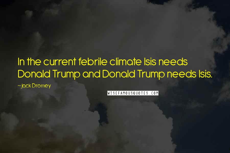 Jack Dromey Quotes: In the current febrile climate Isis needs Donald Trump and Donald Trump needs Isis.