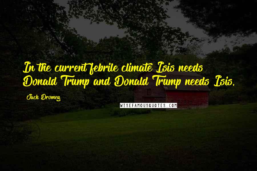 Jack Dromey Quotes: In the current febrile climate Isis needs Donald Trump and Donald Trump needs Isis.