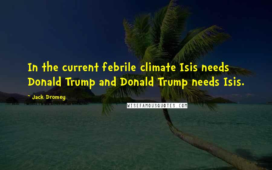 Jack Dromey Quotes: In the current febrile climate Isis needs Donald Trump and Donald Trump needs Isis.