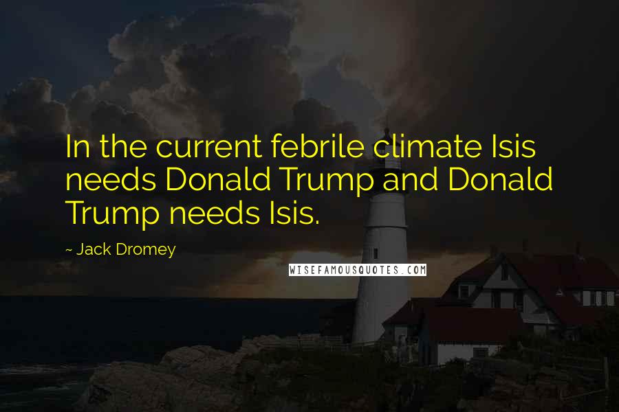 Jack Dromey Quotes: In the current febrile climate Isis needs Donald Trump and Donald Trump needs Isis.