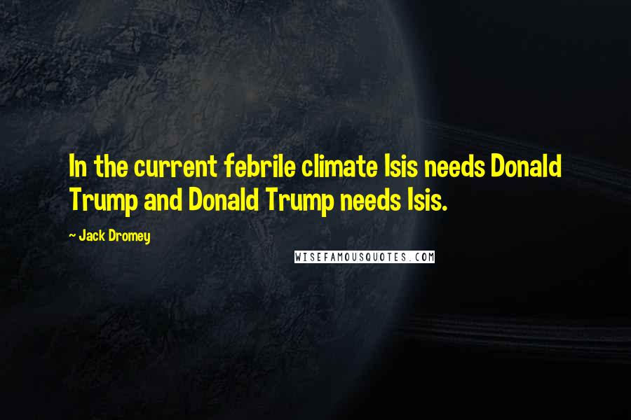 Jack Dromey Quotes: In the current febrile climate Isis needs Donald Trump and Donald Trump needs Isis.
