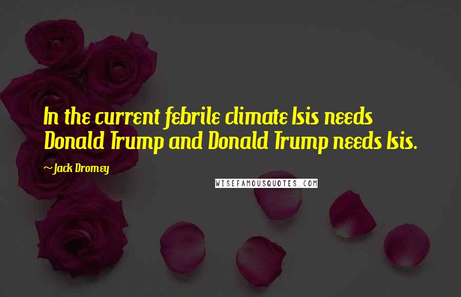 Jack Dromey Quotes: In the current febrile climate Isis needs Donald Trump and Donald Trump needs Isis.