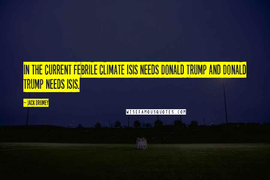 Jack Dromey Quotes: In the current febrile climate Isis needs Donald Trump and Donald Trump needs Isis.