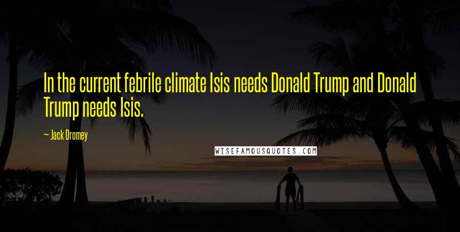 Jack Dromey Quotes: In the current febrile climate Isis needs Donald Trump and Donald Trump needs Isis.