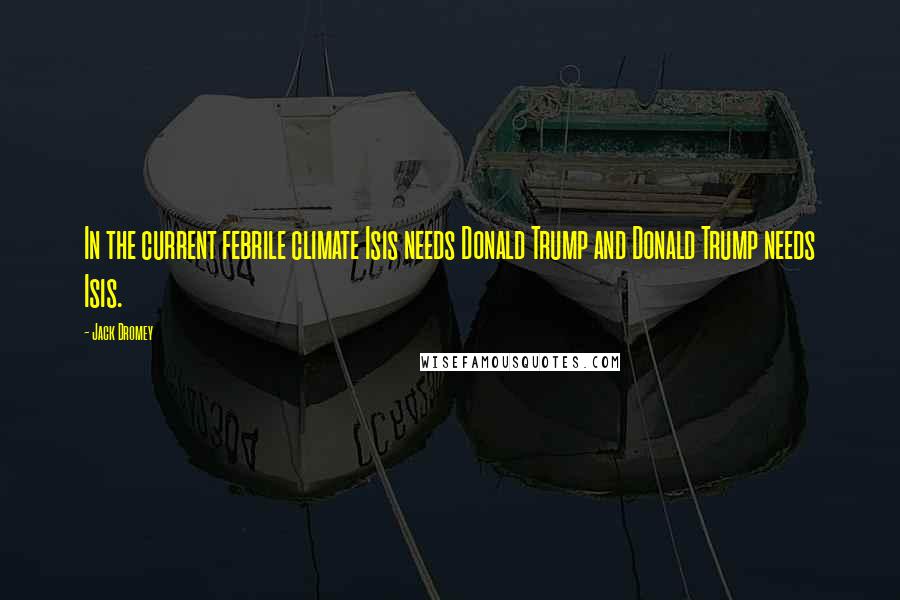 Jack Dromey Quotes: In the current febrile climate Isis needs Donald Trump and Donald Trump needs Isis.