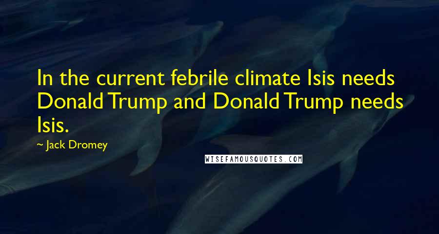 Jack Dromey Quotes: In the current febrile climate Isis needs Donald Trump and Donald Trump needs Isis.