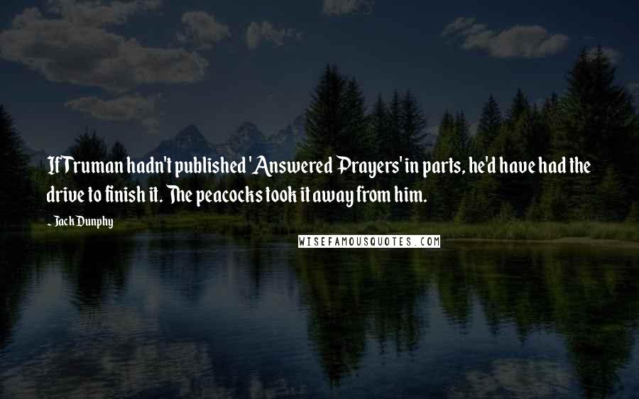 Jack Dunphy Quotes: If Truman hadn't published 'Answered Prayers' in parts, he'd have had the drive to finish it. The peacocks took it away from him.