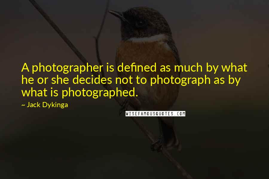 Jack Dykinga Quotes: A photographer is defined as much by what he or she decides not to photograph as by what is photographed.