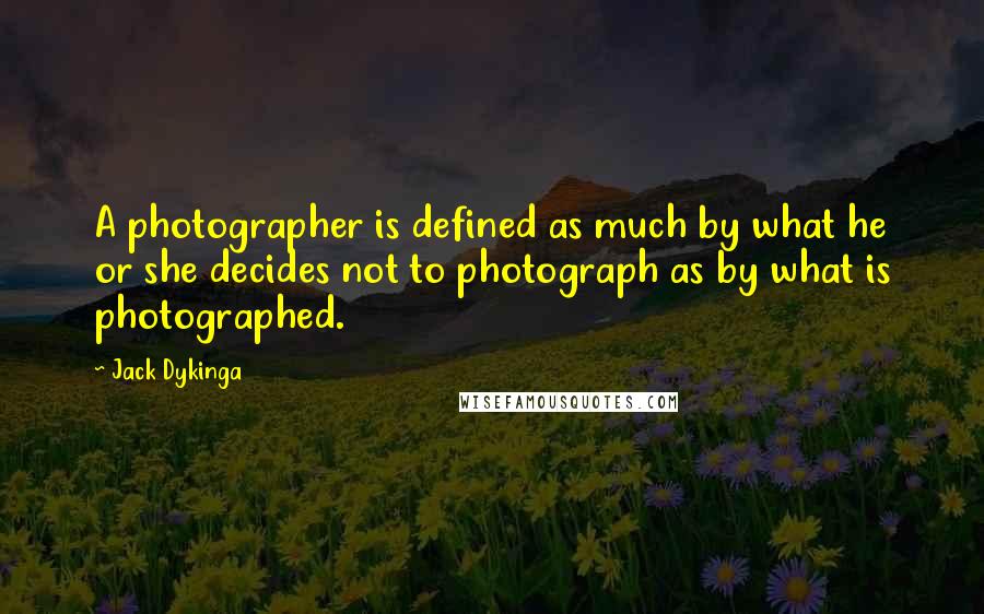 Jack Dykinga Quotes: A photographer is defined as much by what he or she decides not to photograph as by what is photographed.